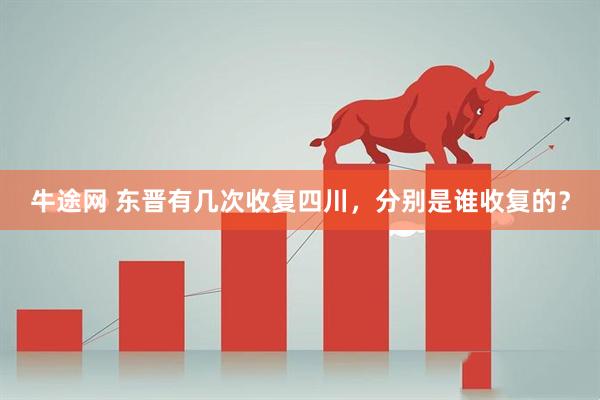 牛途网 东晋有几次收复四川，分别是谁收复的？