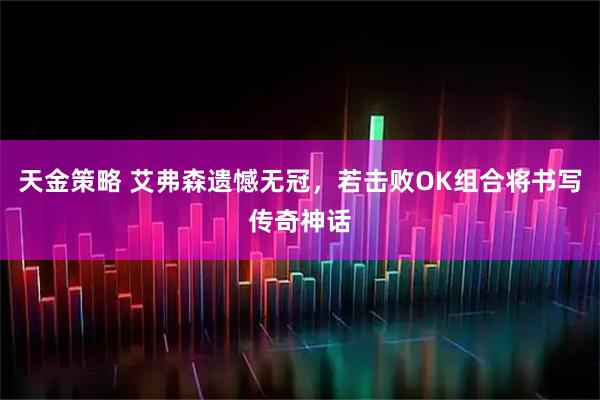 天金策略 艾弗森遗憾无冠，若击败OK组合将书写传奇神话