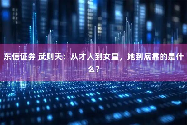 东信证券 武则天：从才人到女皇，她到底靠的是什么？