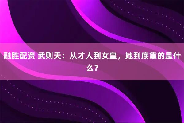 融胜配资 武则天：从才人到女皇，她到底靠的是什么？