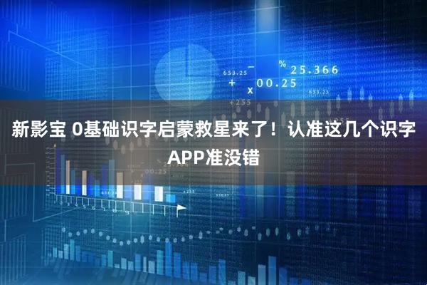 新影宝 0基础识字启蒙救星来了！认准这几个识字APP准没错