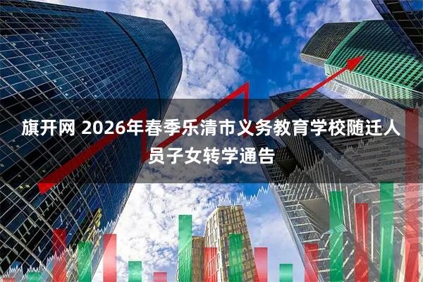 旗开网 2026年春季乐清市义务教育学校随迁人员子女转学通告