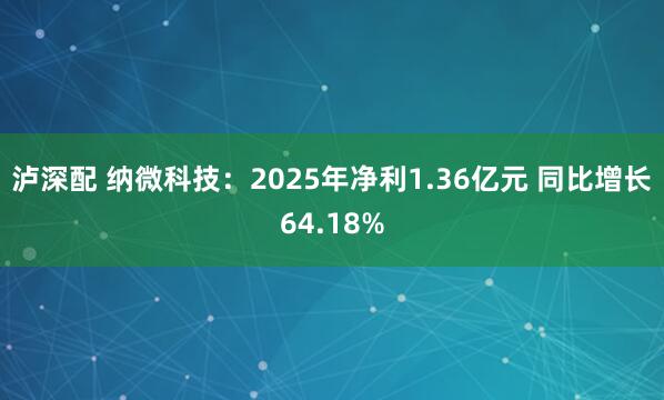 泸深配 纳微科技：2025年净利1.36亿元 同比增长64.18%