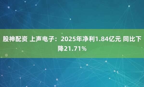 股神配资 上声电子：2025年净利1.84亿元 同比下降21.71%
