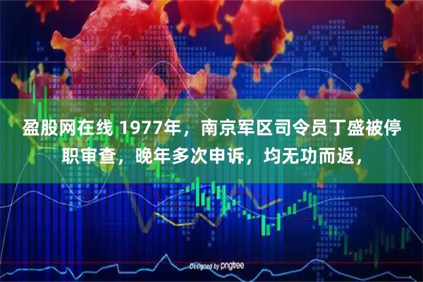 盈股网在线 1977年，南京军区司令员丁盛被停职审查，晚年多次申诉，均无功而返，
