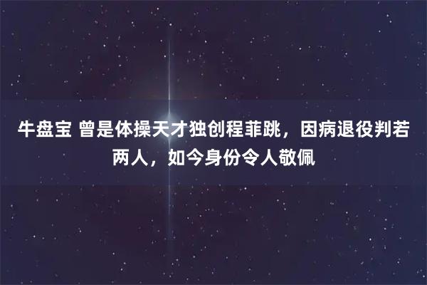 牛盘宝 曾是体操天才独创程菲跳，因病退役判若两人，如今身份令人敬佩