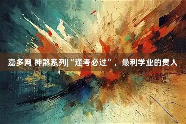 嘉多网 神煞系列|“逢考必过”，最利学业的贵人