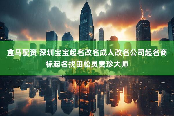 盒马配资 深圳宝宝起名改名成人改名公司起名商标起名找田松灵贵珍大师