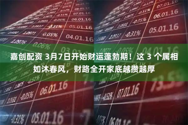 嘉创配资 3月7日开始财运蓬勃期！这 3 个属相如沐春风，财路全开家底越攒越厚