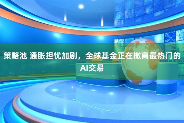 策略池 通胀担忧加剧，全球基金正在撤离最热门的AI交易