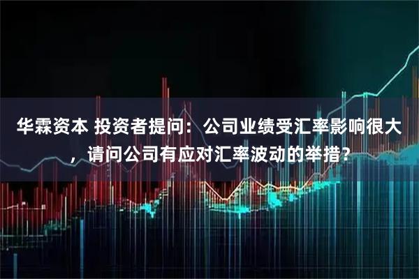 华霖资本 投资者提问：公司业绩受汇率影响很大，请问公司有应对汇率波动的举措？