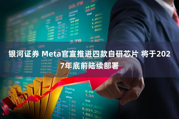 银河证券 Meta官宣推进四款自研芯片 将于2027年底前陆续部署