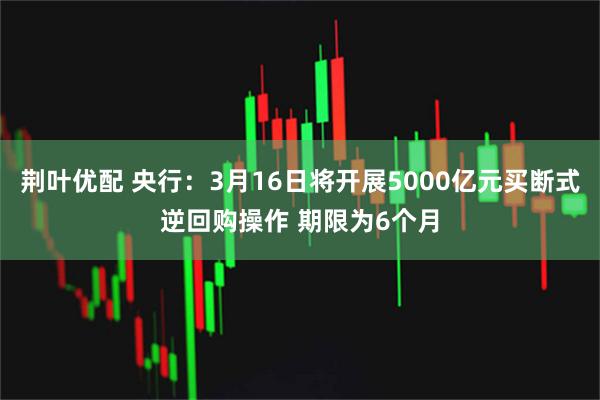 荆叶优配 央行：3月16日将开展5000亿元买断式逆回购操作 期限为6个月