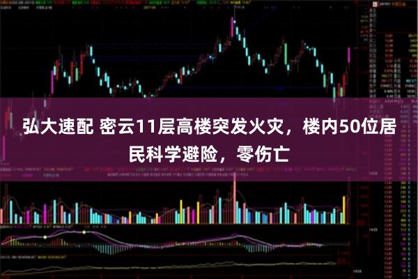 弘大速配 密云11层高楼突发火灾，楼内50位居民科学避险，零伤亡