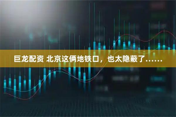 巨龙配资 北京这俩地铁口，也太隐蔽了……