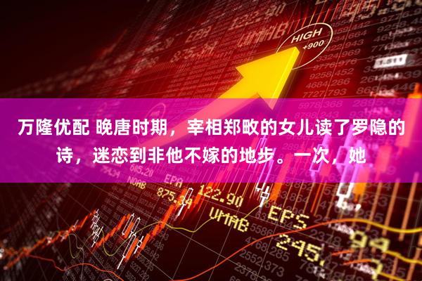 万隆优配 晚唐时期，宰相郑畋的女儿读了罗隐的诗，迷恋到非他不嫁的地步。一次，她