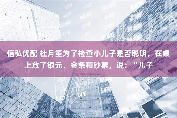 信弘优配 杜月笙为了检查小儿子是否聪明，在桌上放了银元、金条和钞票，说：“儿子