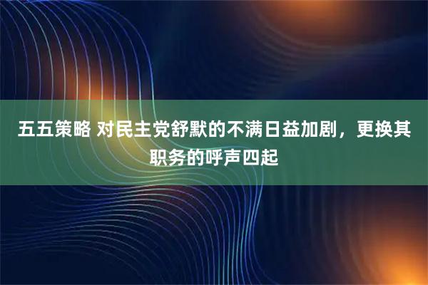 五五策略 对民主党舒默的不满日益加剧，更换其职务的呼声四起