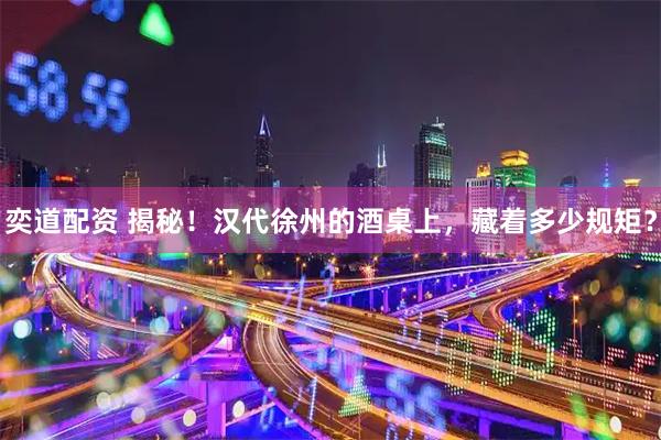奕道配资 揭秘！汉代徐州的酒桌上，藏着多少规矩？