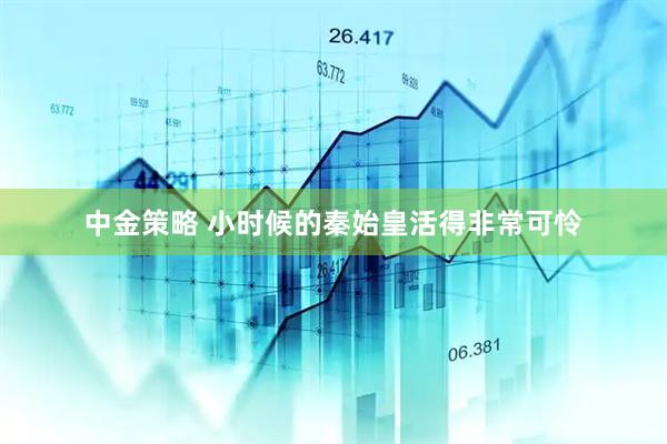 中金策略 小时候的秦始皇活得非常可怜