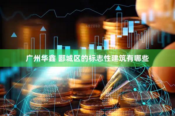 广州华鑫 郾城区的标志性建筑有哪些