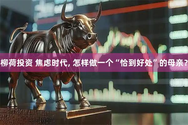 柳荷投资 焦虑时代, 怎样做一个“恰到好处”的母亲？
