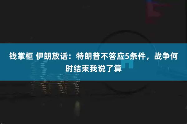 钱掌柜 伊朗放话：特朗普不答应5条件，战争何时结束我说了算