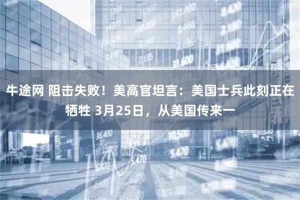牛途网 阻击失败！美高官坦言：美国士兵此刻正在牺牲 3月25日，从美国传来一