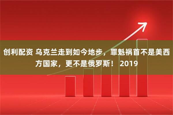 创利配资 乌克兰走到如今地步，罪魁祸首不是美西方国家，更不是俄罗斯！ 2019