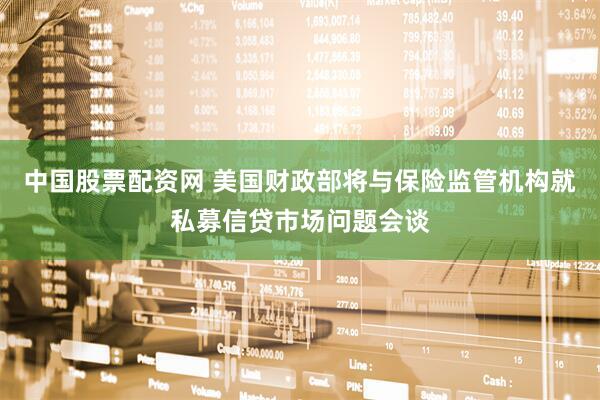 中国股票配资网 美国财政部将与保险监管机构就私募信贷市场问题会谈