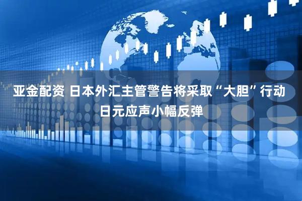 亚金配资 日本外汇主管警告将采取“大胆”行动 日元应声小幅反弹