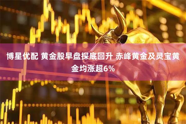 博星优配 黄金股早盘探底回升 赤峰黄金及灵宝黄金均涨超6%