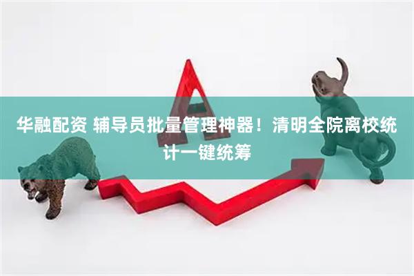 华融配资 辅导员批量管理神器！清明全院离校统计一键统筹