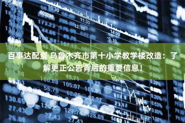 百事达配资 乌鲁木齐市第十小学教学楼改造：了解更正公告背后的重要信息！