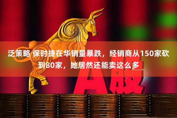 泛策略 保时捷在华销量暴跌，经销商从150家砍到80家，她居然还能卖这么多