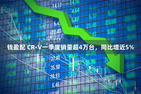 钱盈配 CR-V一季度销量超4万台，同比增近5%