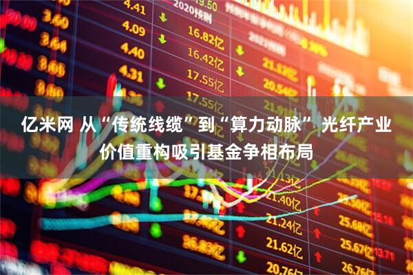 亿米网 从“传统线缆”到“算力动脉” 光纤产业价值重构吸引基金争相布局