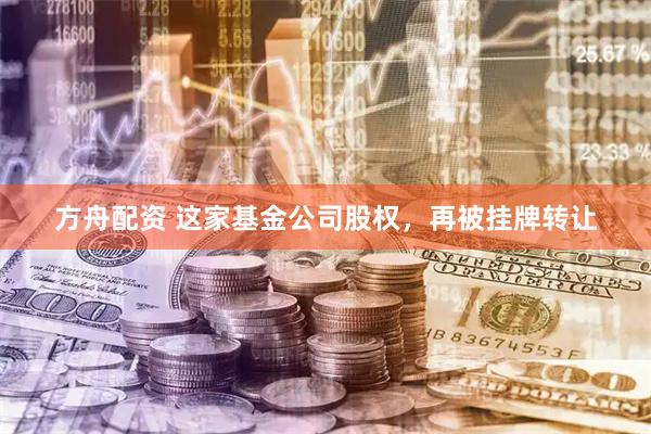 方舟配资 这家基金公司股权，再被挂牌转让