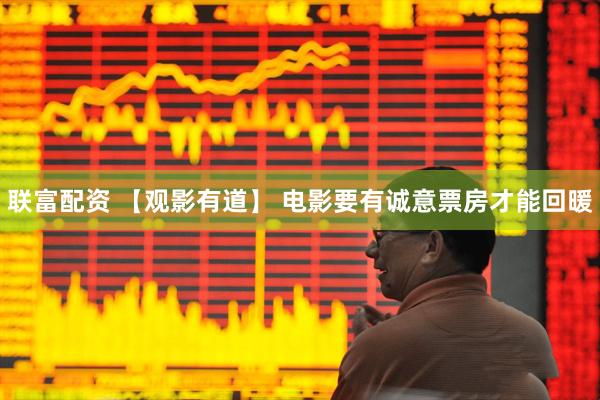 联富配资 【观影有道】 电影要有诚意票房才能回暖