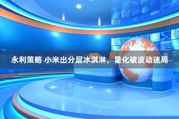 永利策略 小米出分层冰淇淋，量化破波动迷局