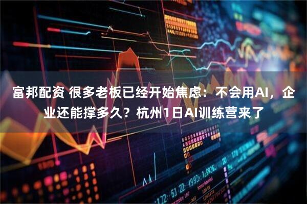 富邦配资 很多老板已经开始焦虑：不会用AI，企业还能撑多久？杭州1日AI训练营来了
