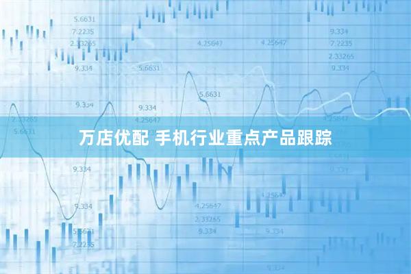 万店优配 手机行业重点产品跟踪