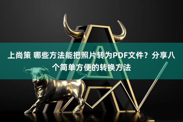上尚策 哪些方法能把照片转为PDF文件？分享八个简单方便的转换方法