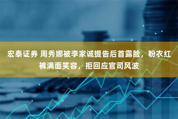 宏泰证券 周秀娜被李家诚提告后首露脸，粉衣红裤满面笑容，拒回应官司风波