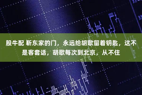 股牛配 靳东家的门，永远给胡歌留着钥匙，这不是客套话，胡歌每次到北京，从不住