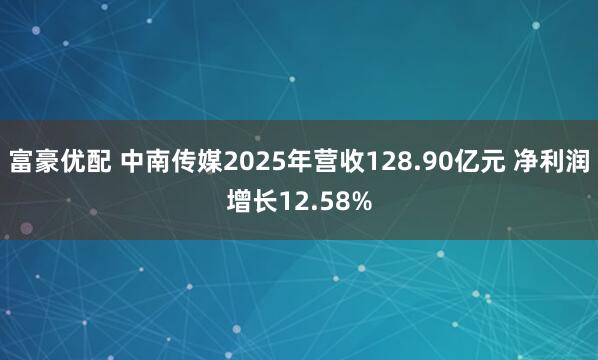 富豪优配 中南传媒2025年营收128.90亿元 净利润增长12.58%