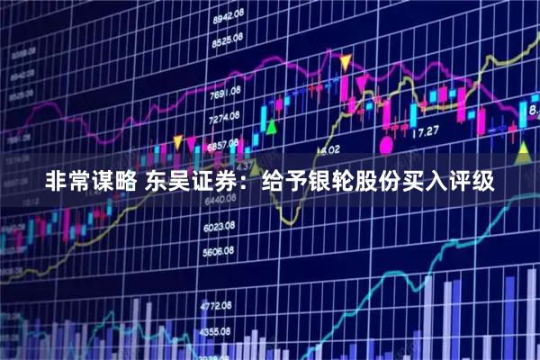 非常谋略 东吴证券：给予银轮股份买入评级