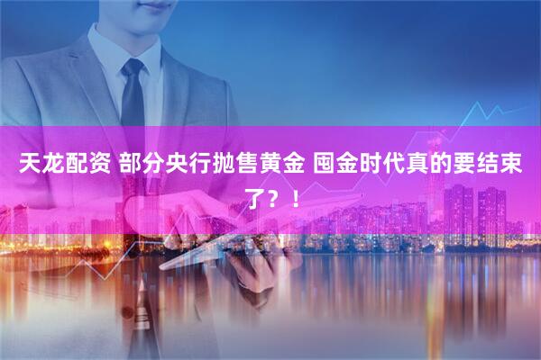 天龙配资 部分央行抛售黄金 囤金时代真的要结束了?!