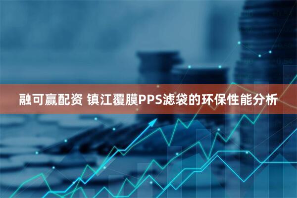 融可赢配资 镇江覆膜PPS滤袋的环保性能分析