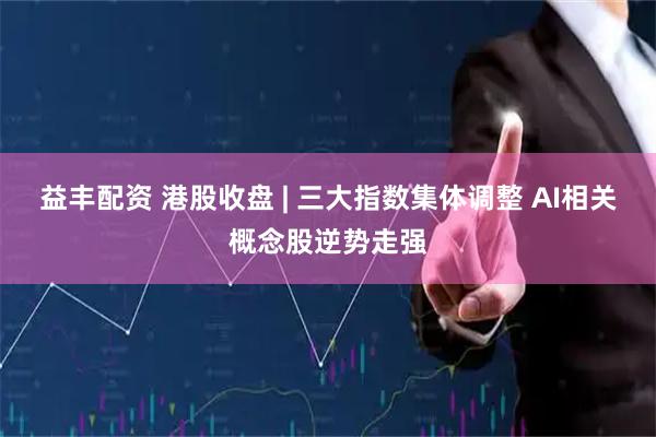 益丰配资 港股收盘 | 三大指数集体调整 AI相关概念股逆势走强